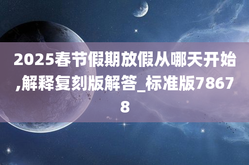 2025春节假期放假从哪天开始,解释复刻版解答_标准版78678