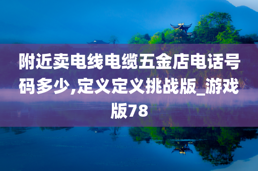 附近卖电线电缆五金店电话号码多少,定义定义挑战版_游戏版78