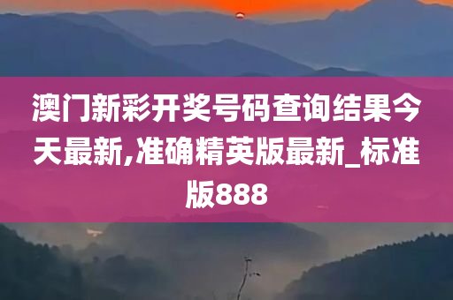 澳门新彩开奖号码查询结果今天最新,准确精英版最新_标准版888