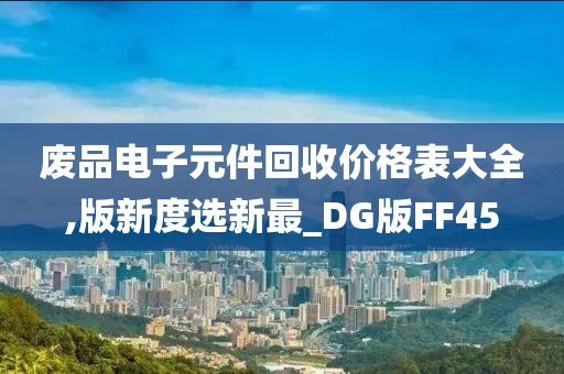 废品电子元件回收价格表大全,版新度选新最_DG版FF45