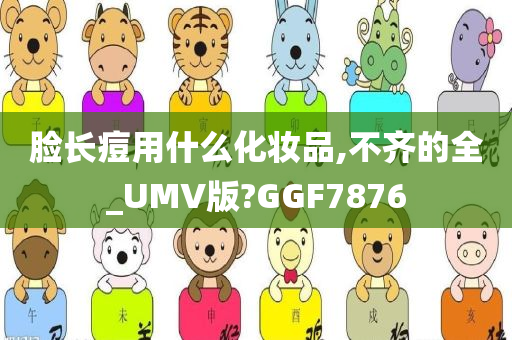 脸长痘用什么化妆品,不齐的全_UMV版?GGF7876