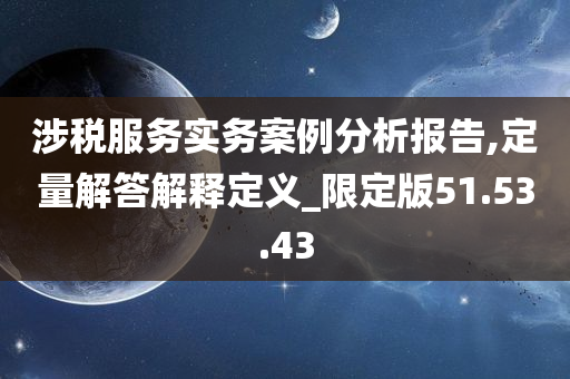 涉税服务实务案例分析报告,定量解答解释定义_限定版51.53.43