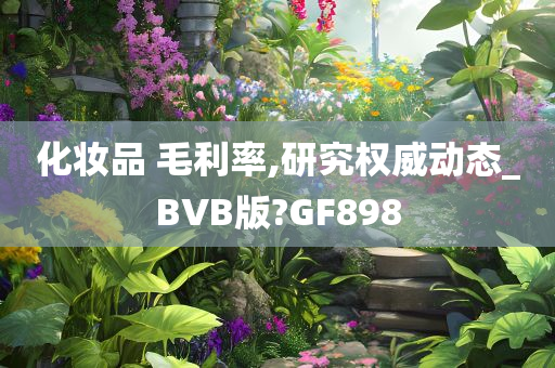 化妆品 毛利率,研究权威动态_BVB版?GF898