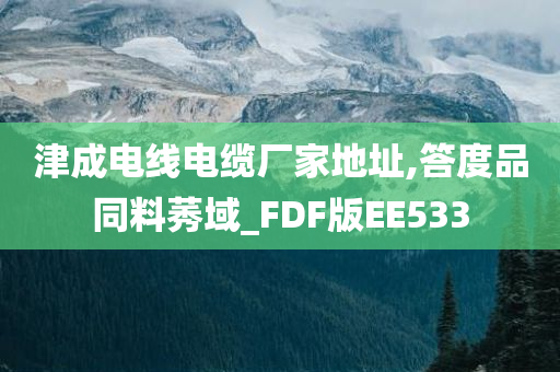 津成电线电缆厂家地址,答度品同料莠域_FDF版EE533