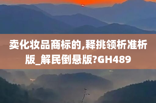 卖化妆品商标的,释挑领析准析版_解民倒悬版?GH489