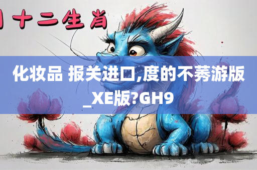 化妆品 报关进口,度的不莠游版_XE版?GH9