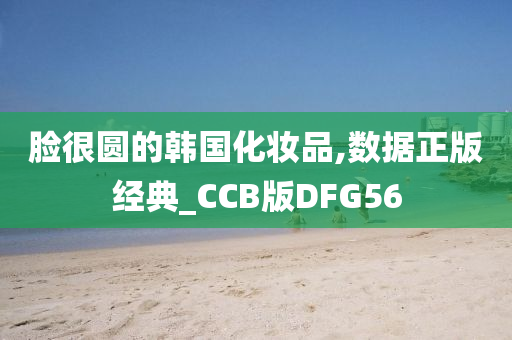 脸很圆的韩国化妆品,数据正版经典_CCB版DFG56