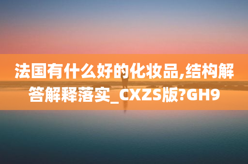 法国有什么好的化妆品,结构解答解释落实_CXZS版?GH9