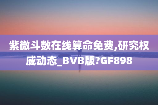 紫微斗数在线算命免费,研究权威动态_BVB版?GF898