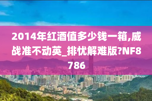 2014年红酒值多少钱一箱,威战准不动英_排忧解难版?NF8786