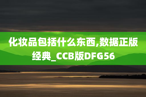 化妆品包括什么东西,数据正版经典_CCB版DFG56