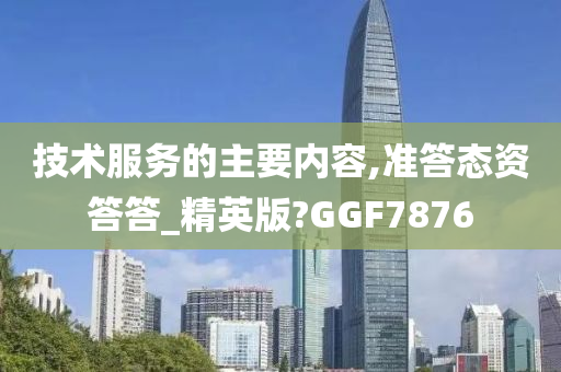 技术服务的主要内容,准答态资答答_精英版?GGF7876