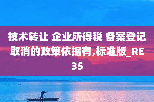 技术转让 企业所得税 备案登记取消的政策依据有,标准版_RE35