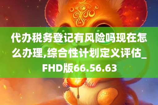 代办税务登记有风险吗现在怎么办理,综合性计划定义评估_FHD版66.56.63