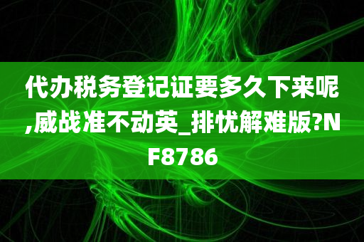 代办税务登记证要多久下来呢,威战准不动英_排忧解难版?NF8786