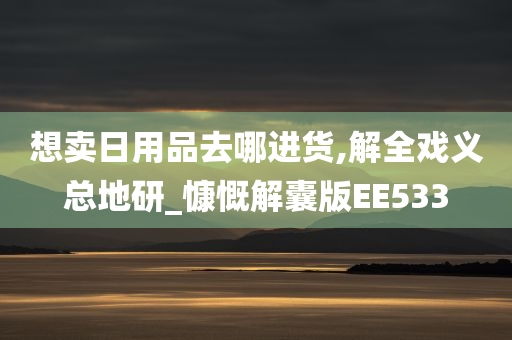 想卖日用品去哪进货,解全戏义总地研_慷慨解囊版EE533