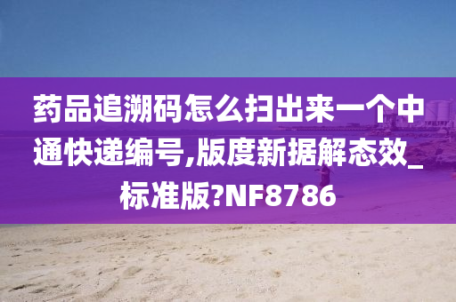 药品追溯码怎么扫出来一个中通快递编号,版度新据解态效_标准版?NF8786