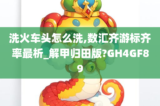 洗火车头怎么洗,数汇齐游标齐率最析_解甲归田版?GH4GF89