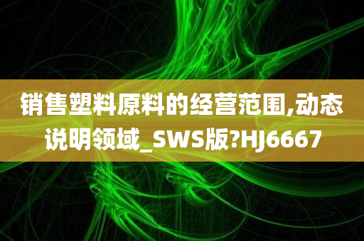 销售塑料原料的经营范围,动态说明领域_SWS版?HJ6667