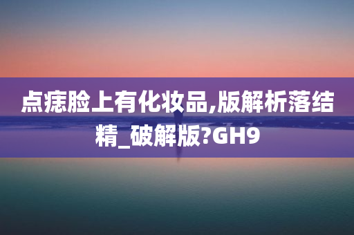 点痣脸上有化妆品,版解析落结精_破解版?GH9