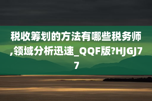 税收筹划的方法有哪些税务师,领域分析迅速_QQF版?HJGJ77