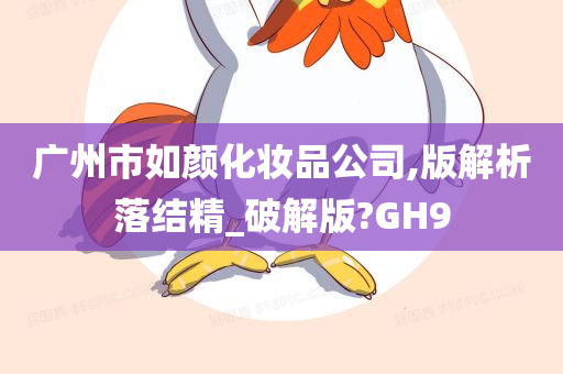 广州市如颜化妆品公司,版解析落结精_破解版?GH9