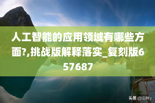 人工智能的应用领域有哪些方面?,挑战版解释落实_复刻版657687