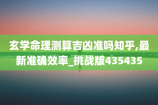 玄学命理测算吉凶准吗知乎,最新准确效率_挑战版435435