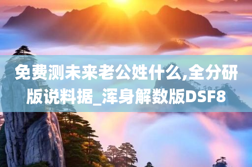 免费测未来老公姓什么,全分研版说料据_浑身解数版DSF8