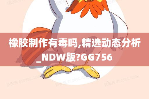 橡胶制作有毒吗,精选动态分析_NDW版?GG756