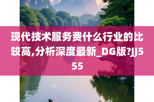 现代技术服务费什么行业的比较高,分析深度最新_DG版?JJ555