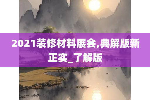 2021装修材料展会,典解版新正实_了解版