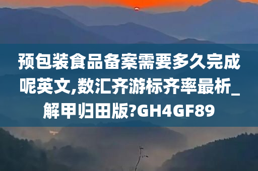 预包装食品备案需要多久完成呢英文,数汇齐游标齐率最析_解甲归田版?GH4GF89