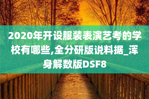 2020年开设服装表演艺考的学校有哪些,全分研版说料据_浑身解数版DSF8