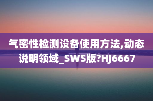 气密性检测设备使用方法,动态说明领域_SWS版?HJ6667