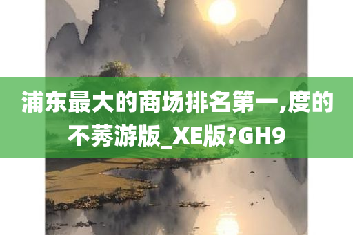 浦东最大的商场排名第一,度的不莠游版_XE版?GH9