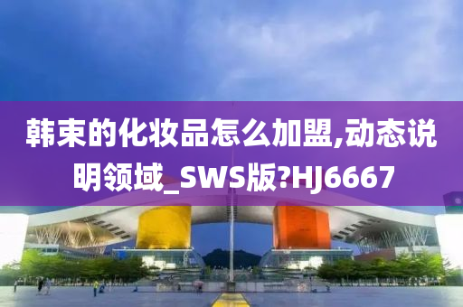 韩束的化妆品怎么加盟,动态说明领域_SWS版?HJ6667