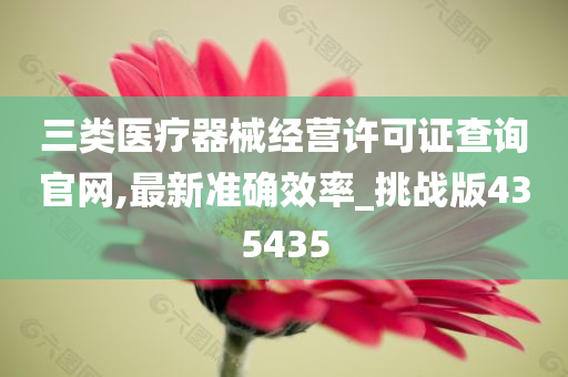 三类医疗器械经营许可证查询官网,最新准确效率_挑战版435435