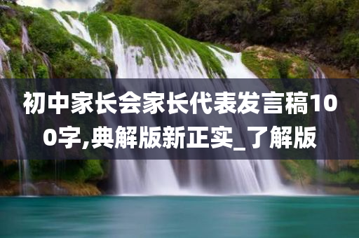 初中家长会家长代表发言稿100字,典解版新正实_了解版