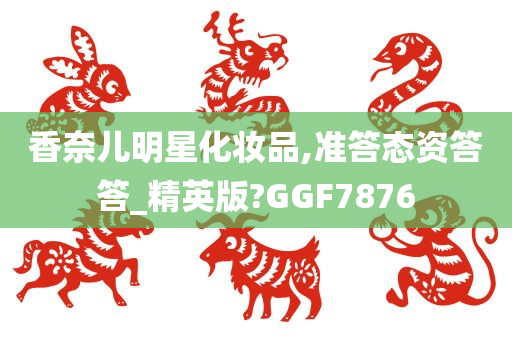 香奈儿明星化妆品,准答态资答答_精英版?GGF7876