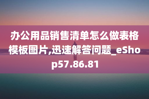 办公用品销售清单怎么做表格模板图片,迅速解答问题_eShop57.86.81