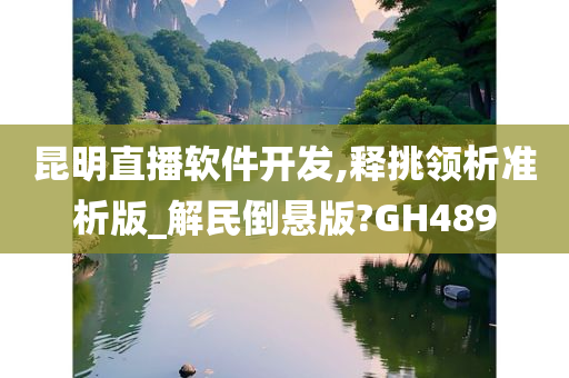 昆明直播软件开发,释挑领析准析版_解民倒悬版?GH489