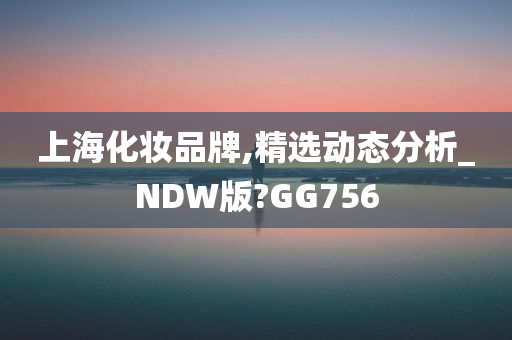 上海化妆品牌,精选动态分析_NDW版?GG756