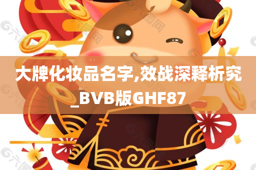 大牌化妆品名字,效战深释析究_BVB版GHF87