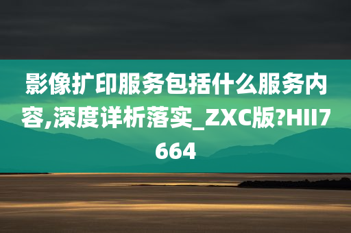 影像扩印服务包括什么服务内容,深度详析落实_ZXC版?HII7664