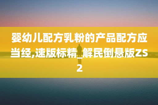 婴幼儿配方乳粉的产品配方应当经,速版标精_解民倒悬版ZS2