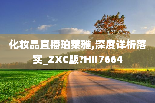 化妆品直播珀莱雅,深度详析落实_ZXC版?HII7664