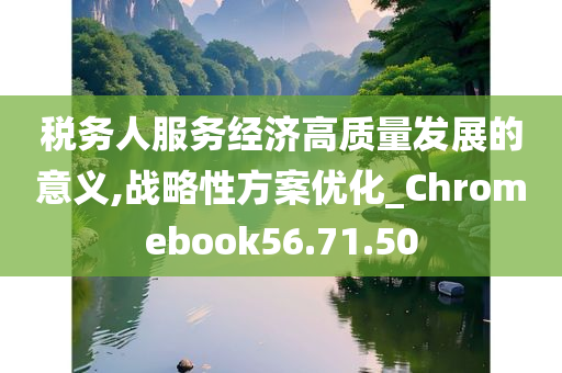 税务人服务经济高质量发展的意义,战略性方案优化_Chromebook56.71.50