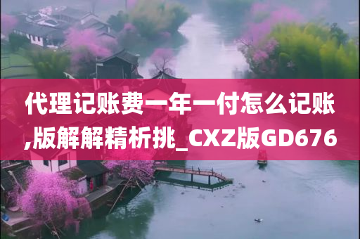 代理记账费一年一付怎么记账,版解解精析挑_CXZ版GD676