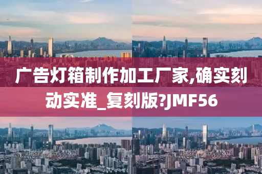 广告灯箱制作加工厂家,确实刻动实准_复刻版?JMF56